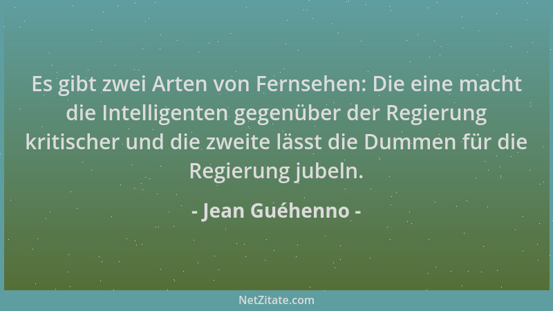 Jean Guéhenno - Es gibt zwei Arten von Fernsehen: Die eine macht die Intelligenten gegenüber der Regierung kritischer und d...