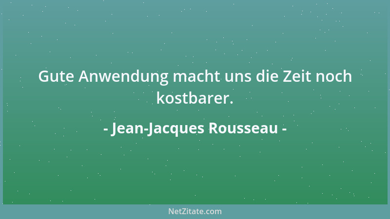 Jean-Jacques Rousseau - Gute Anwendung macht uns die Zeit noch kostbarer....