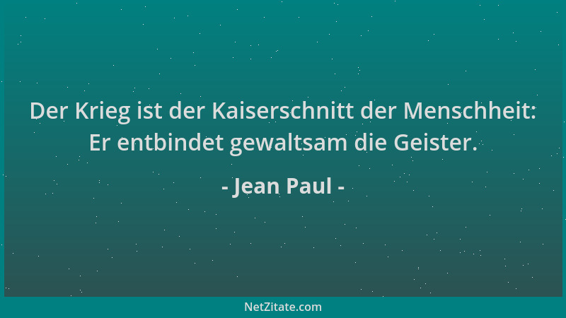 Jean Paul - Der Krieg ist der Kaiserschnitt der Menschheit: Er entbindet gewaltsam die Geister....