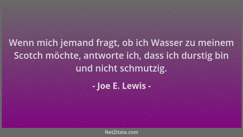 Joe E. Lewis - Wenn mich jemand fragt, ob ich Wasser zu meinem Scotch möchte, antworte ich, dass ich durstig bin und nicht...