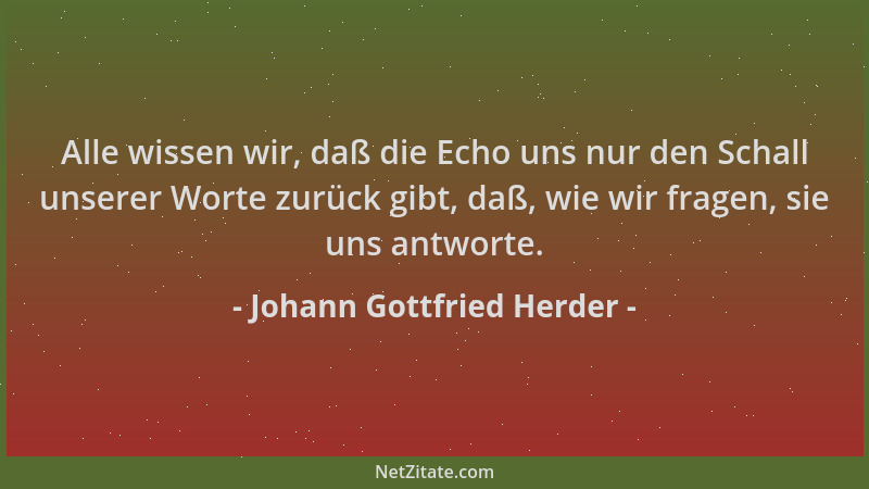 Johann Gottfried Herder - Alle wissen wir, daß die Echo uns nur den Schall unserer Worte zurück gibt, daß, wie wir fragen,...