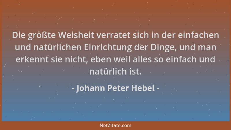 Johann Peter Hebel - Die größte Weisheit verratet sich in der einfachen und natürlichen Einrichtung der Dinge, und man erke...