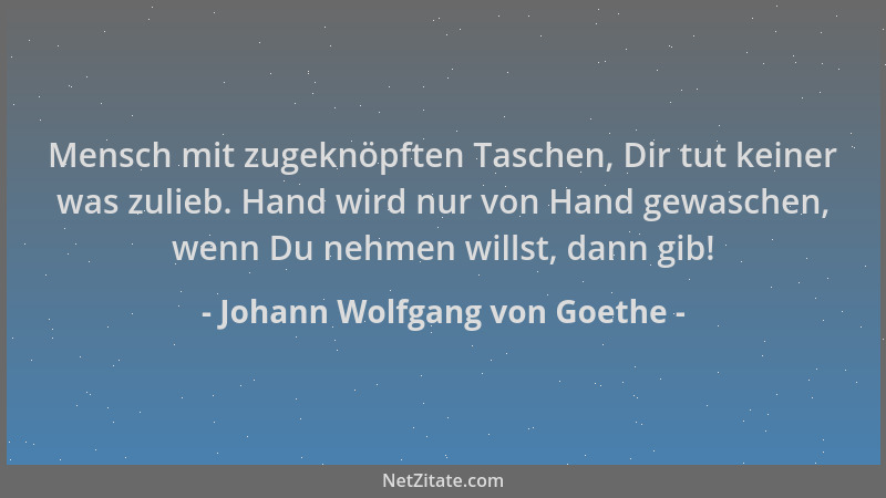 Johann Wolfgang von Goethe - Mensch mit zugeknöpften Taschen, Dir tut keiner was zulieb. Hand wird nur von Hand gewaschen,...