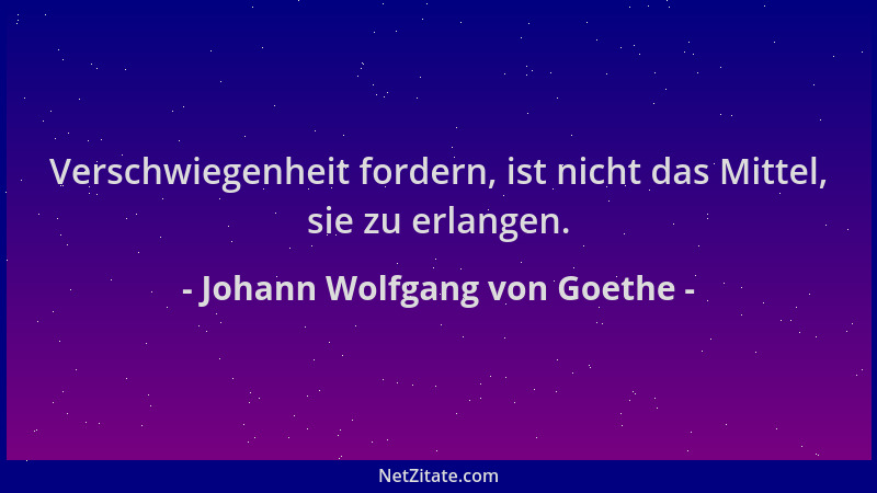 Johann Wolfgang von Goethe - Verschwiegenheit fordern, ist nicht das Mittel, sie zu erlangen....
