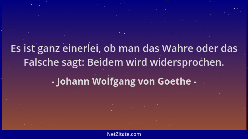 Johann Wolfgang von Goethe - Es ist ganz einerlei, ob man das Wahre oder das Falsche sagt: Beidem wird widersprochen....
