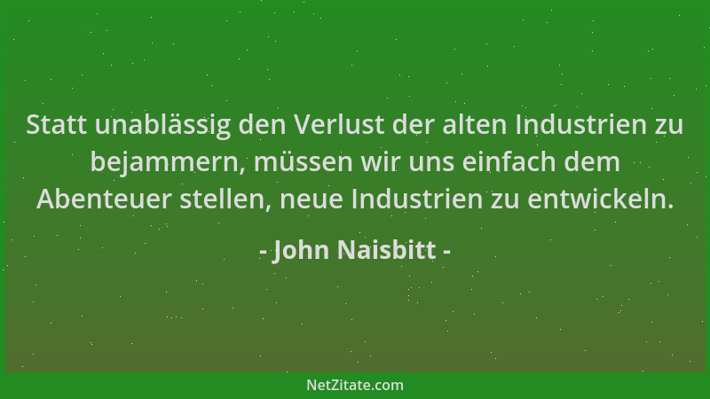 John Naisbitt - Statt unablässig den Verlust der alten Industrien zu bejammern, müssen wir uns einfach dem Abenteuer stelle...