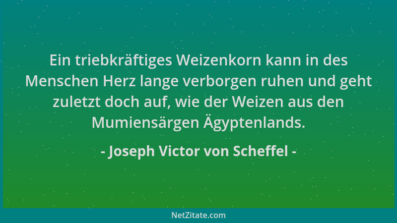 Joseph Victor von Scheffel - Ein triebkräftiges Weizenkorn kann in des Menschen Herz lange verborgen ruhen und geht zuletzt...