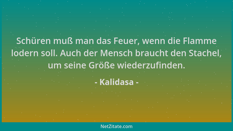 Kalidasa - Schüren muß man das Feuer, wenn die Flamme lodern soll. Auch der Mensch braucht den Stachel, um seine Größe wied...