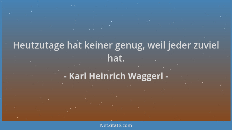 Karl Heinrich Waggerl - Heutzutage hat keiner genug, weil jeder zuviel hat....