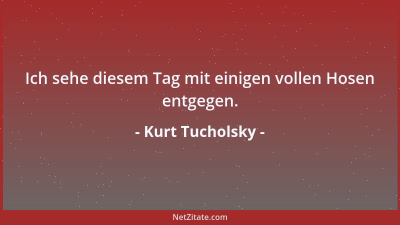 Kurt Tucholsky - Ich sehe diesem Tag mit einigen vollen Hosen entgegen....