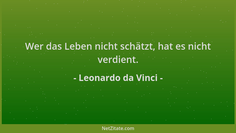 Leonardo da Vinci - Wer das Leben nicht schätzt, hat es nicht verdient....