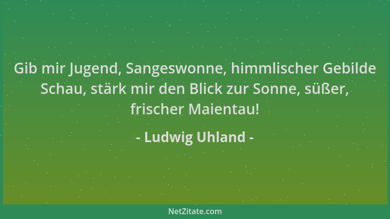 Ludwig Uhland - Gib mir Jugend, Sangeswonne, himmlischer Gebilde Schau, stärk mir den Blick zur Sonne, süßer, frischer Maie...