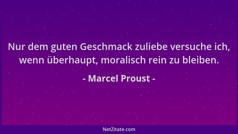 Marcel Proust - Nur dem guten Geschmack zuliebe versuche ich, wenn überhaupt, moralisch rein zu bleiben....