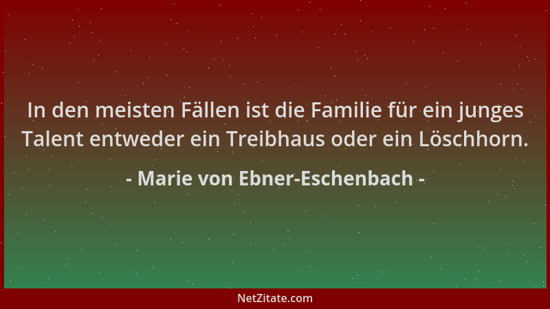 Marie von Ebner-Eschenbach - In den meisten Fällen ist die Familie für ein junges Talent entweder ein Treibhaus oder ein Lö...
