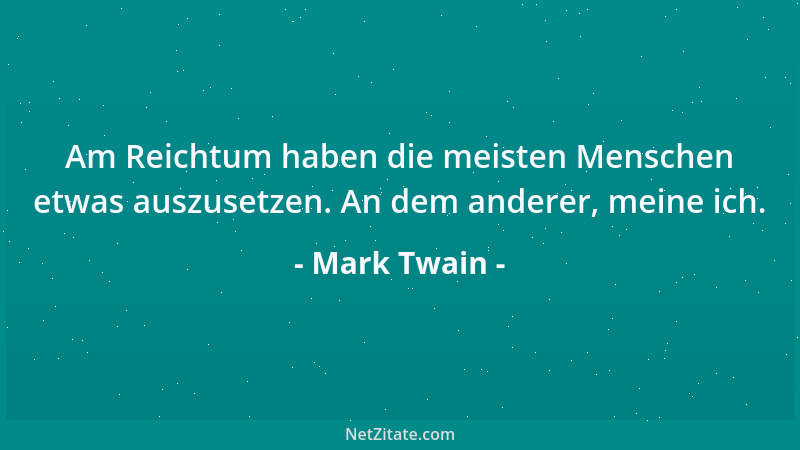 Mark Twain - Am Reichtum haben die meisten Menschen etwas auszusetzen. An dem anderer, meine ich....