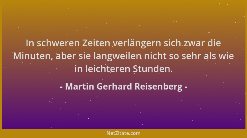 Martin Gerhard Reisenberg - In schweren Zeiten verlängern sich zwar die Minuten, aber sie langweilen nicht so sehr als wie...