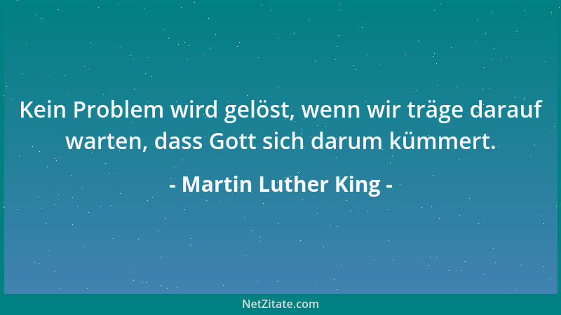 Martin Luther King - Kein Problem wird gelöst, wenn wir träge darauf warten, dass Gott sich darum kümmert....