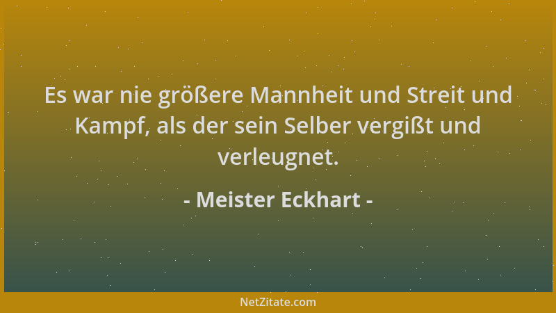 Meister Eckhart - Es war nie größere Mannheit und Streit und Kampf, als der sein Selber vergißt und verleugnet....