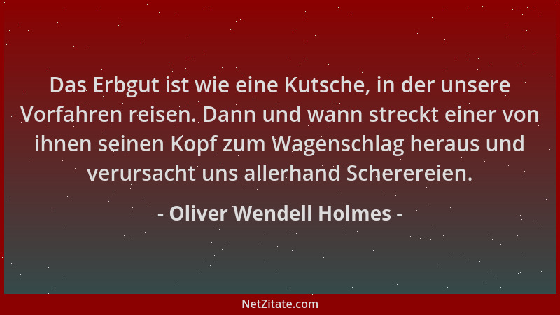 Oliver Wendell Holmes - Das Erbgut ist wie eine Kutsche, in der unsere Vorfahren reisen. Dann und wann streckt einer von ih...