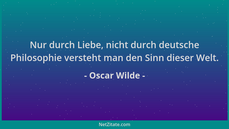 Oscar Wilde - Nur durch Liebe, nicht durch deutsche Philosophie versteht man den Sinn dieser Welt....