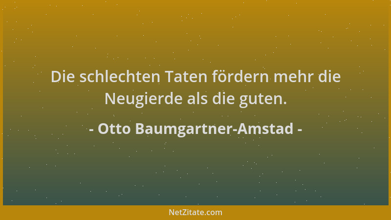 Otto Baumgartner-Amstad - Die schlechten Taten fördern mehr die Neugierde als die guten....