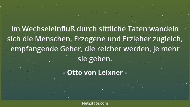 Otto von Leixner - Im Wechseleinfluß durch sittliche Taten wandeln sich die Menschen, Erzogene und Erzieher zugleich, empfa...