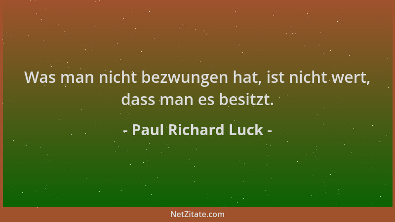 Paul Richard Luck - Was man nicht bezwungen hat, ist nicht wert, dass man es besitzt....