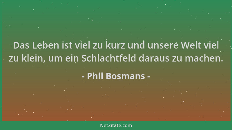 Phil Bosmans - Das Leben ist viel zu kurz und unsere Welt viel zu klein, um ein Schlachtfeld daraus zu machen....
