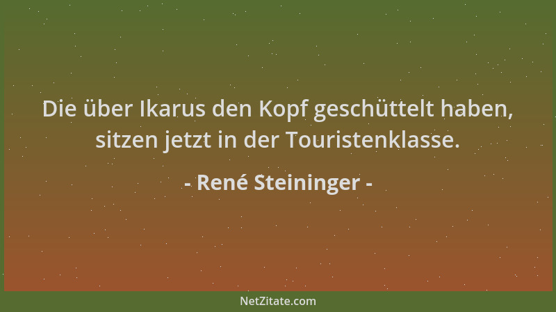 René Steininger - Die über Ikarus den Kopf geschüttelt haben, sitzen jetzt in der Touristenklasse....
