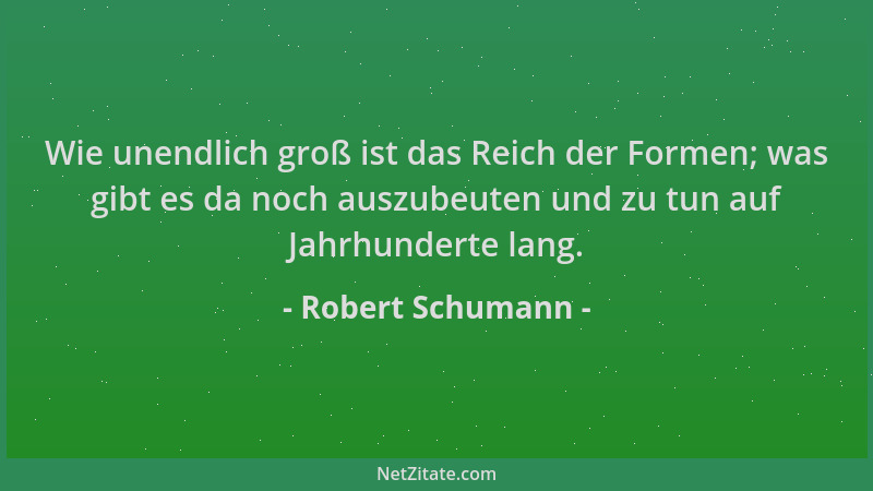Robert Schumann - Wie unendlich groß ist das Reich der Formen; was gibt es da noch auszubeuten und zu tun auf Jahrhunderte...