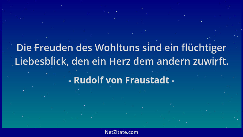 Rudolf von Fraustadt - Die Freuden des Wohltuns sind ein flüchtiger Liebesblick, den ein Herz dem andern zuwirft....