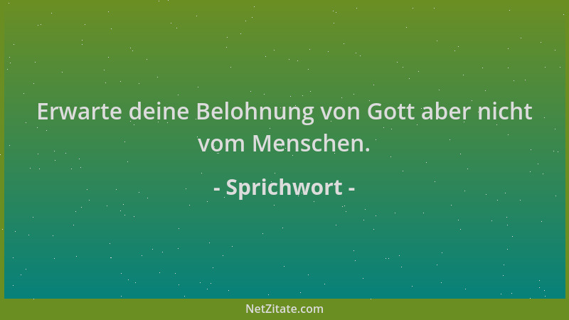 Sprichwort - Erwarte deine Belohnung von Gott aber nicht vom Menschen....