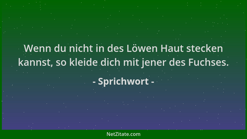 Sprichwort - Wenn du nicht in des Löwen Haut stecken kannst, so kleide dich mit jener des Fuchses....