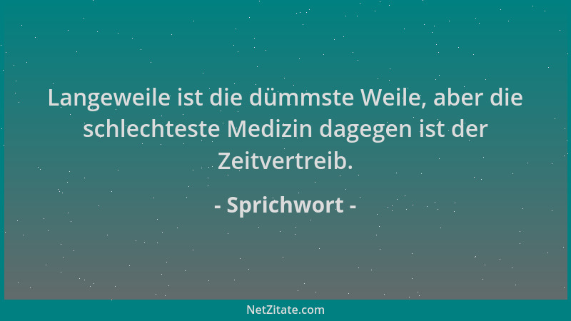 Sprichwort - Langeweile ist die dümmste Weile, aber die schlechteste Medizin dagegen ist der Zeitvertreib....