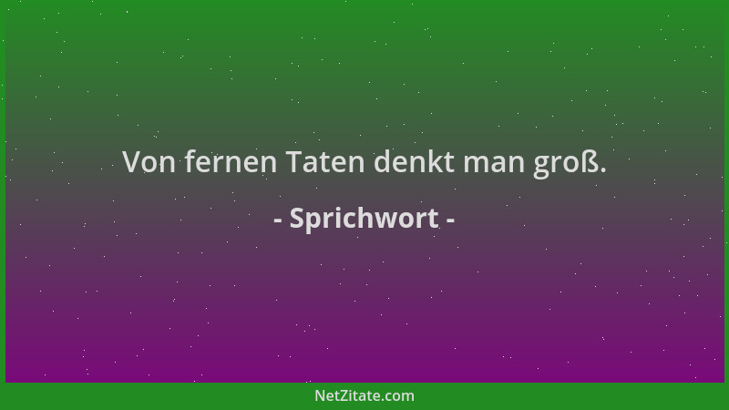 Sprichwort - Von fernen Taten denkt man groß....