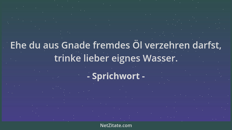 Sprichwort - Ehe du aus Gnade fremdes Öl verzehren darfst, trinke lieber eignes Wasser....