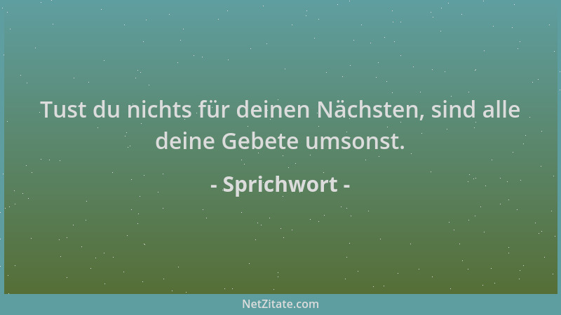 Sprichwort - Tust du nichts für deinen Nächsten, sind alle deine Gebete umsonst....