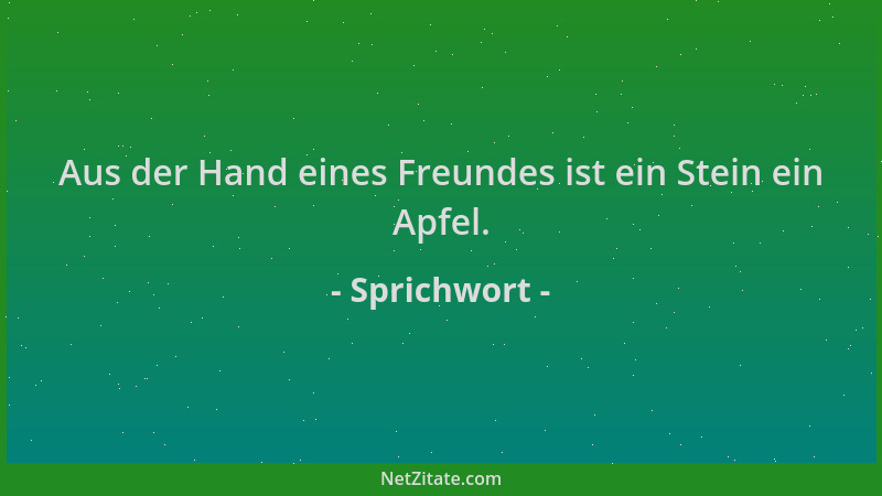 Sprichwort - Aus der Hand eines Freundes ist ein Stein ein Apfel....