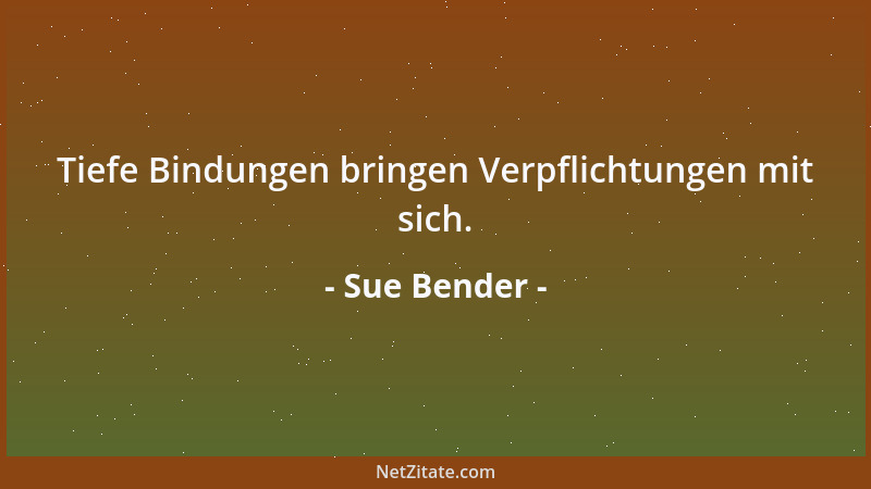 Sue Bender - Tiefe Bindungen bringen Verpflichtungen mit sich....