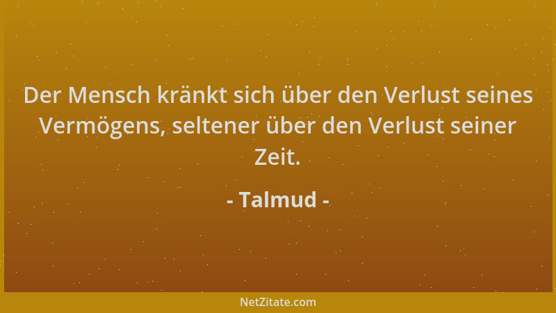 Talmud - Der Mensch kränkt sich über den Verlust seines Vermögens, seltener über den Verlust seiner Zeit....