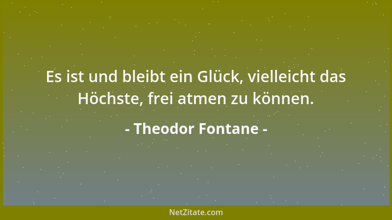 Theodor Fontane - Es ist und bleibt ein Glück, vielleicht das Höchste, frei atmen zu können....