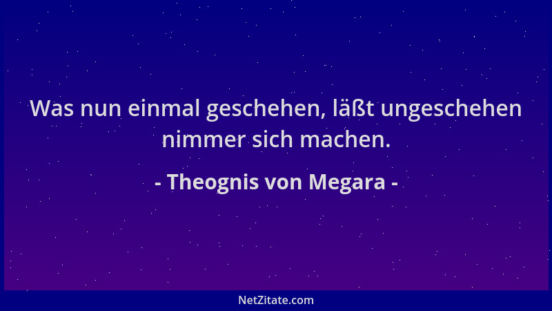 Theognis von Megara - Was nun einmal geschehen, läßt ungeschehen nimmer sich machen....