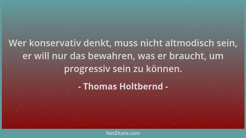 Thomas Holtbernd - Wer konservativ denkt, muss nicht altmodisch sein, er will nur das bewahren, was er braucht, um progress...