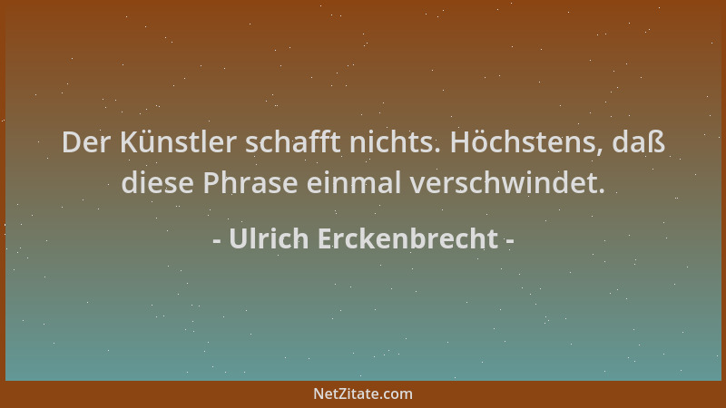 Ulrich Erckenbrecht - Der Künstler schafft nichts. Höchstens, daß diese Phrase einmal verschwindet....
