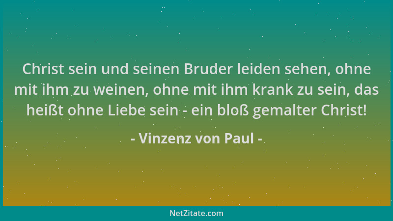 Vinzenz von Paul - Christ sein und seinen Bruder leiden sehen, ohne mit ihm zu weinen, ohne mit ihm krank zu sein, das heiß...