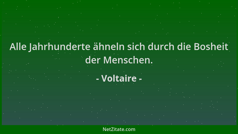Voltaire - Alle Jahrhunderte ähneln sich durch die Bosheit der Menschen....