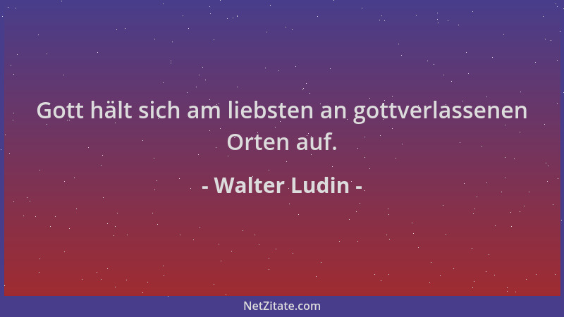 Walter Ludin - Gott hält sich am liebsten an gottverlassenen Orten auf....
