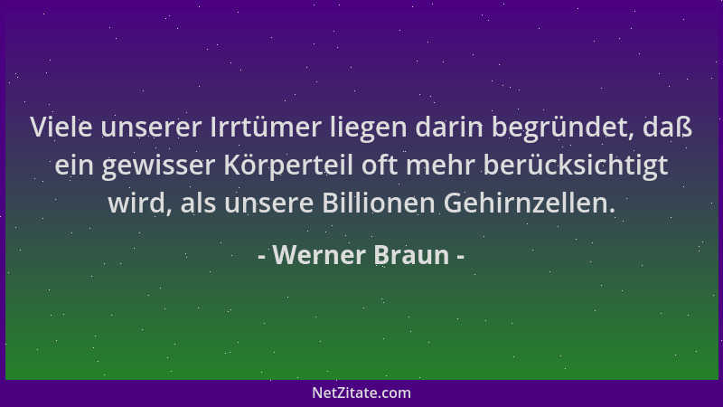 Werner Braun - Viele unserer Irrtümer liegen darin begründet, daß ein gewisser Körperteil oft mehr berücksichtigt wird, als...
