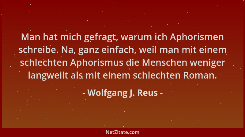 Wolfgang J. Reus - Man hat mich gefragt, warum ich Aphorismen schreibe. Na, ganz einfach, weil man mit einem schlechten Aph...
