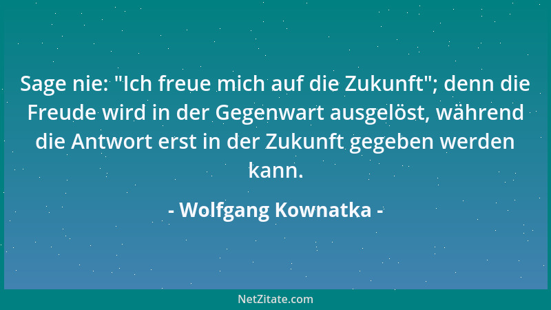 Wolfgang Kownatka - Sage nie:  "Ich freue mich auf die Zukunft "; denn die Freude wird in der Gegenwart ausgelöst, während di...